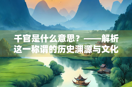 千官是什么意思？——解析这一称谓的历史渊源与文化内涵