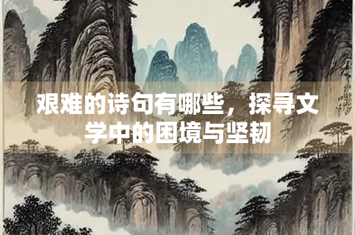 艰难的诗句有哪些,探寻文学中的困境与坚韧 艰难的诗句有哪些,探寻文学中的困境与坚韧