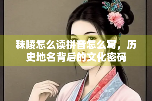 秣陵怎么读拼音怎么写，历史地名背后的文化密码