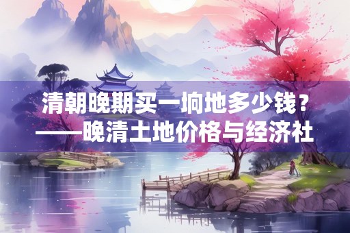 清朝晚期买一垧地多少钱？——晚清土地价格与经济社会变迁