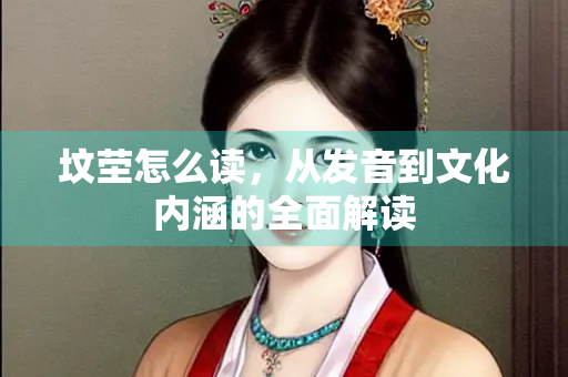 坟茔怎么读，从发音到文化内涵的全面解读