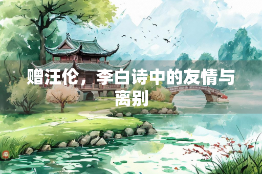 赠汪伦，李白诗中的友情与离别
