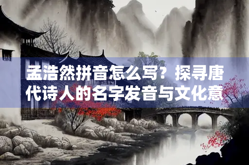 孟浩然拼音怎么写？探寻唐代诗人的名字发音与文化意义