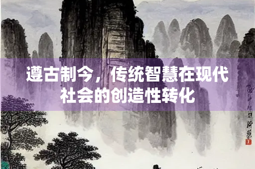遵古制今，传统智慧在现代社会的创造性转化