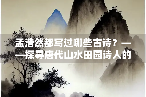 孟浩然都写过哪些古诗？——探寻唐代山水田园诗人的经典之作