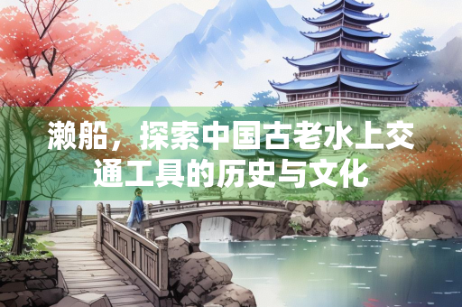濑船，探索中国古老水上交通工具的历史与文化