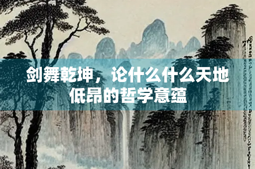 剑舞乾坤，论什么什么天地低昂的哲学意蕴