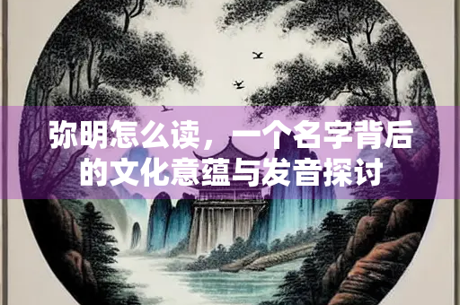 弥明怎么读，一个名字背后的文化意蕴与发音探讨