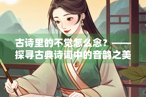 古诗里的不觉怎么念？——探寻古典诗词中的音韵之美