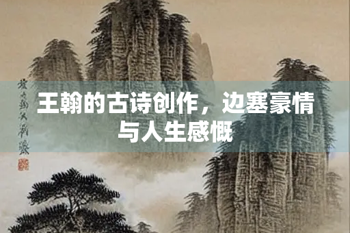 王翰的古诗创作，边塞豪情与人生感慨