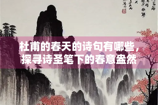 杜甫的春天的诗句有哪些，探寻诗圣笔下的春意盎然