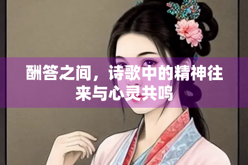 酬答之间，诗歌中的精神往来与心灵共鸣
