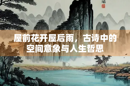 屋前花开屋后雨，古诗中的空间意象与人生哲思