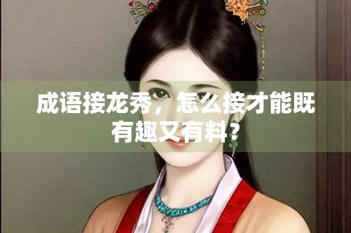 成语接龙秀，怎么接才能既有趣又有料？