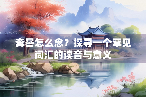 奔晷怎么念？探寻一个罕见词汇的读音与意义