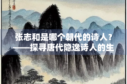 张志和是哪个朝代的诗人？——探寻唐代隐逸诗人的生平与成就
