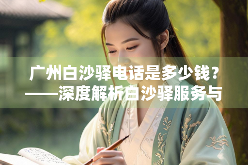广州白沙驿电话是多少钱？——深度解析白沙驿服务与联系方式