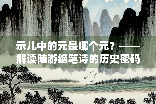 示儿中的元是哪个元？——解读陆游绝笔诗的历史密码