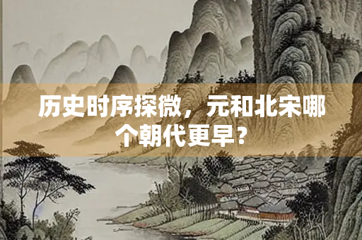 历史时序探微，元和北宋哪个朝代更早？