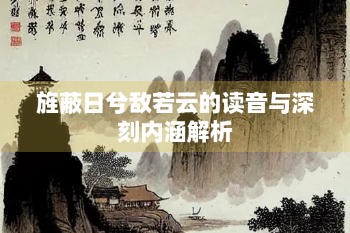 旌蔽日兮敌若云的读音与深刻内涵解析