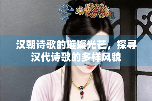 汉朝诗歌的璀璨光芒，探寻汉代诗歌的多样风貌
