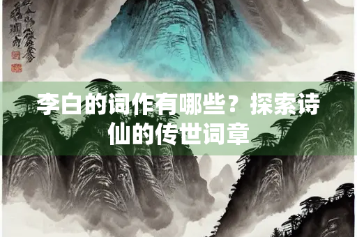 李白的词作有哪些？探索诗仙的传世词章