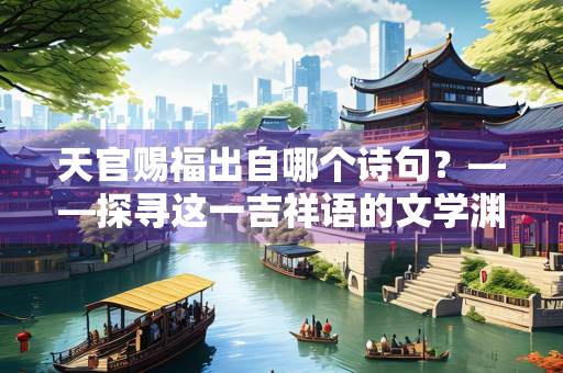 天官赐福出自哪个诗句？——探寻这一吉祥语的文学渊源与文化内涵
