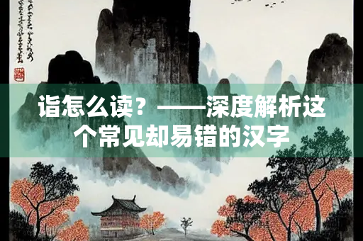 诣怎么读？——深度解析这个常见却易错的汉字