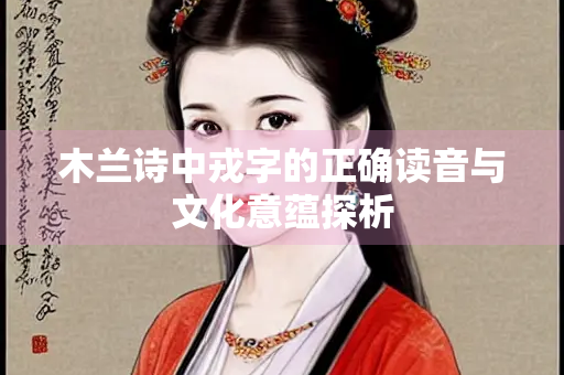 木兰诗中戎字的正确读音与文化意蕴探析