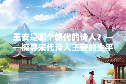 王安是哪个朝代的诗人？——探寻宋代诗人王安的生平与作品