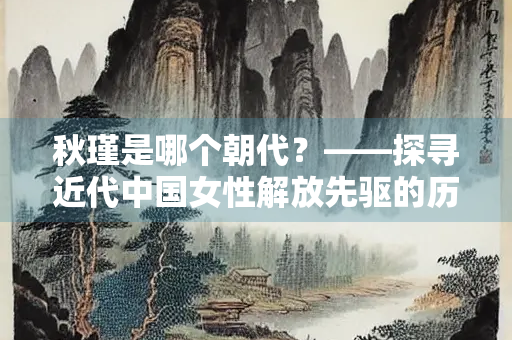 秋瑾是哪个朝代？——探寻近代中国女性解放先驱的历史足迹