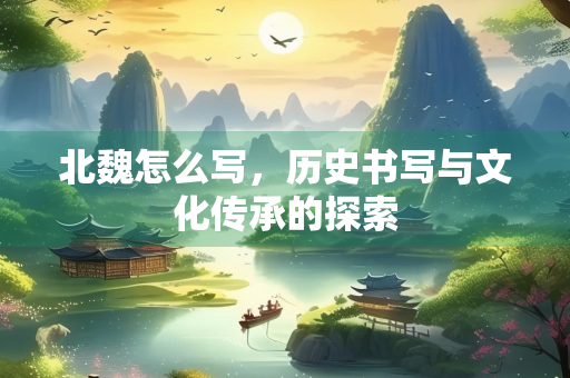 北魏怎么写，历史书写与文化传承的探索