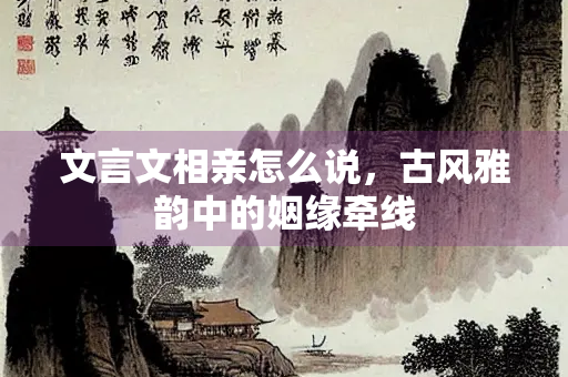 文言文相亲怎么说，古风雅韵中的姻缘牵线