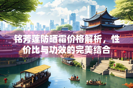 铭芳莲防晒霜价格解析，性价比与功效的完美结合