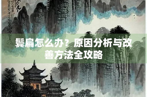 鬓扁怎么办？原因分析与改善方法全攻略