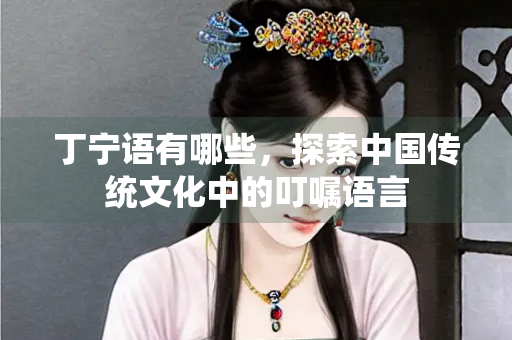 丁宁语有哪些，探索中国传统文化中的叮嘱语言