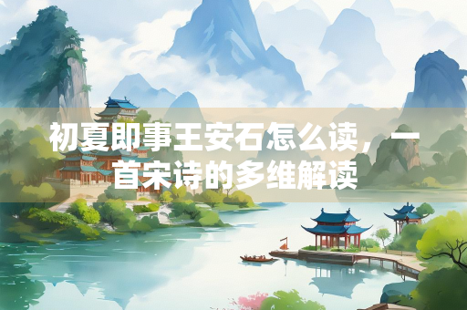 初夏即事王安石怎么读，一首宋诗的多维解读