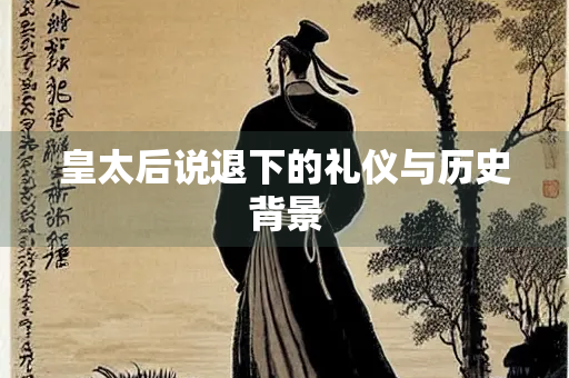 皇太后说退下的礼仪与历史背景