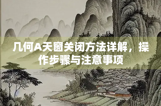 几何A天窗关闭方法详解，操作步骤与注意事项