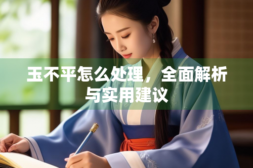 玉不平怎么处理，全面解析与实用建议