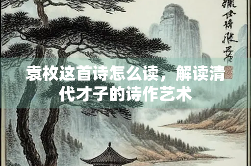 袁枚这首诗怎么读，解读清代才子的诗作艺术