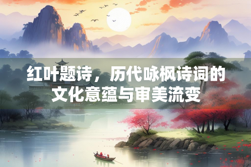 红叶题诗，历代咏枫诗词的文化意蕴与审美流变