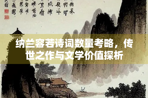 纳兰容若诗词数量考略，传世之作与文学价值探析