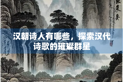汉朝诗人有哪些，探索汉代诗歌的璀璨群星
