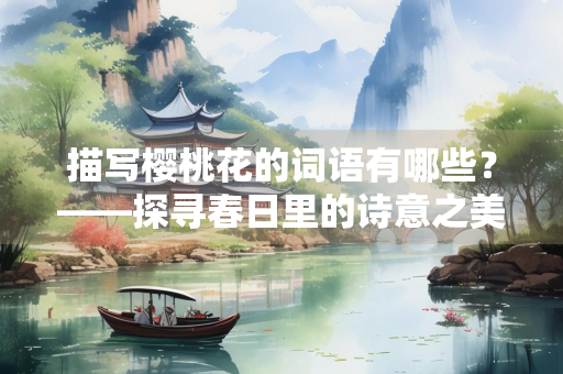 描写樱桃花的词语有哪些？——探寻春日里的诗意之美
