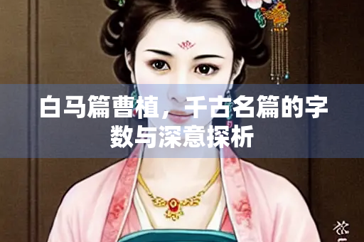 白马篇曹植，千古名篇的字数与深意探析