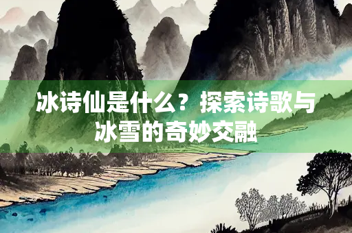 冰诗仙是什么？探索诗歌与冰雪的奇妙交融