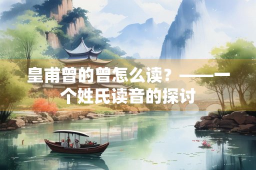 皇甫曾的曾怎么读？——一个姓氏读音的探讨