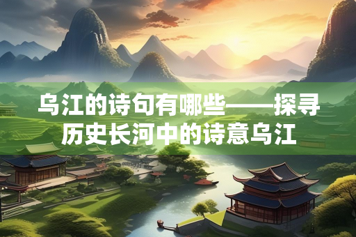 乌江的诗句有哪些——探寻历史长河中的诗意乌江
