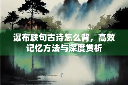 瀑布联句古诗怎么背，高效记忆方法与深度赏析
